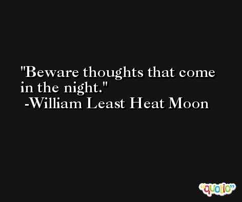 Beware thoughts that come in the night. -William Least Heat Moon