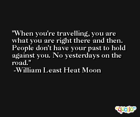 When you're travelling, you are what you are right there and then. People don't have your past to hold against you. No yesterdays on the road. -William Least Heat Moon