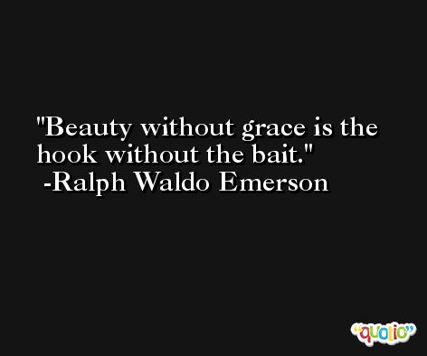 Beauty without grace is the hook without the bait. -Ralph Waldo Emerson