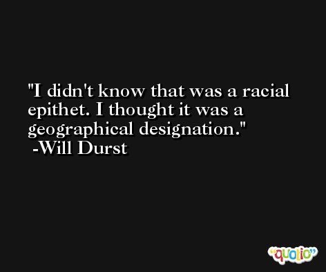 I didn't know that was a racial epithet. I thought it was a geographical designation. -Will Durst