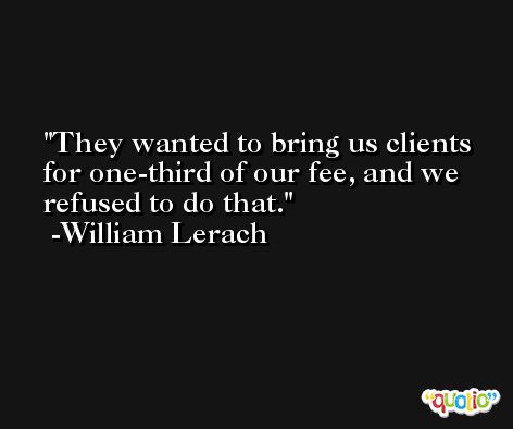 They wanted to bring us clients for one-third of our fee, and we refused to do that. -William Lerach