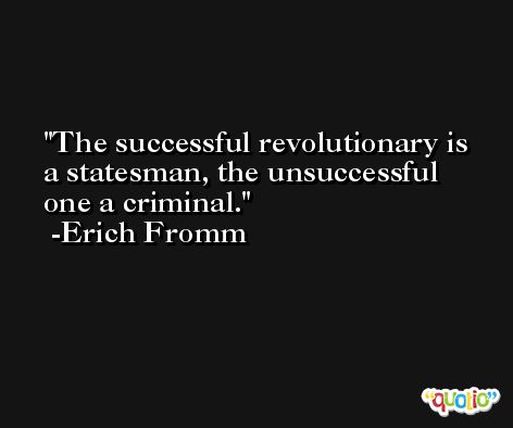 The successful revolutionary is a statesman, the unsuccessful one a criminal. -Erich Fromm