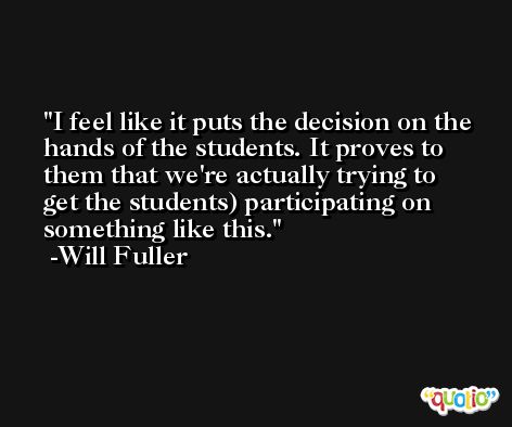 I feel like it puts the decision on the hands of the students. It proves to them that we're actually trying to get the students) participating on something like this. -Will Fuller