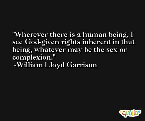 Wherever there is a human being, I see God-given rights inherent in that being, whatever may be the sex or complexion. -William Lloyd Garrison