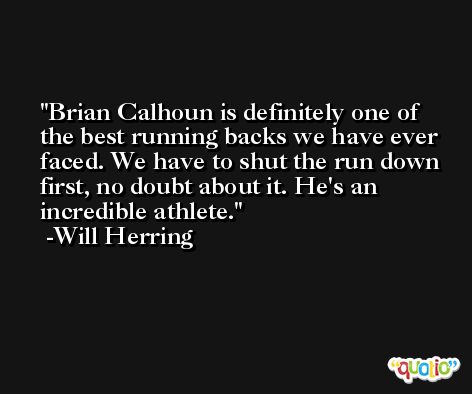 Brian Calhoun is definitely one of the best running backs we have ever faced. We have to shut the run down first, no doubt about it. He's an incredible athlete. -Will Herring
