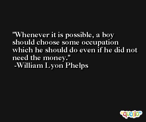 Whenever it is possible, a boy should choose some occupation which he should do even if he did not need the money. -William Lyon Phelps
