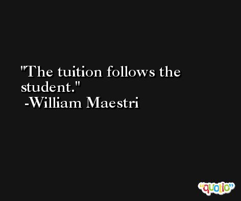 The tuition follows the student. -William Maestri