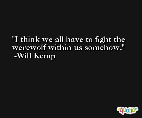 I think we all have to fight the werewolf within us somehow. -Will Kemp
