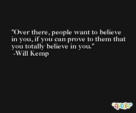 Over there, people want to believe in you, if you can prove to them that you totally believe in you. -Will Kemp