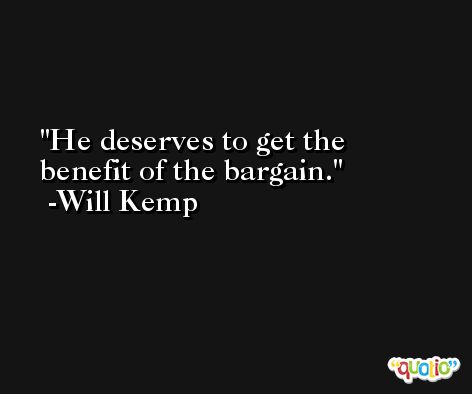 He deserves to get the benefit of the bargain. -Will Kemp