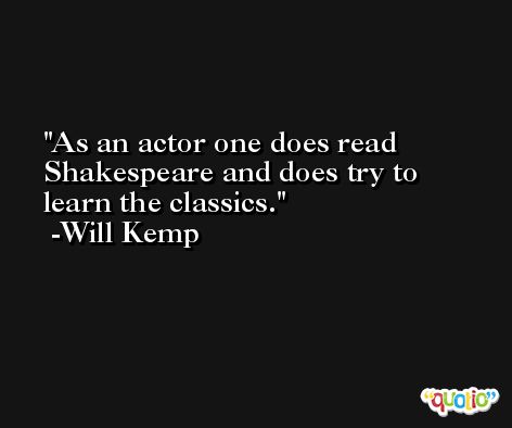As an actor one does read Shakespeare and does try to learn the classics. -Will Kemp