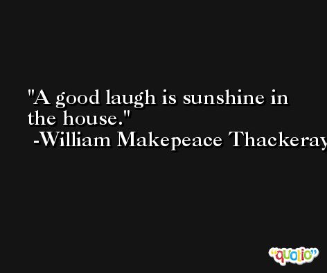 A good laugh is sunshine in the house. -William Makepeace Thackeray