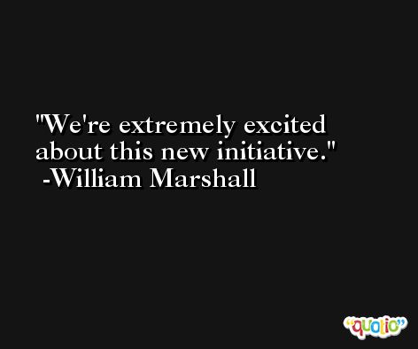 We're extremely excited about this new initiative. -William Marshall