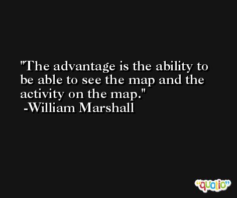 The advantage is the ability to be able to see the map and the activity on the map. -William Marshall