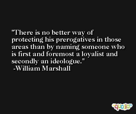 There is no better way of protecting his prerogatives in those areas than by naming someone who is first and foremost a loyalist and secondly an ideologue. -William Marshall