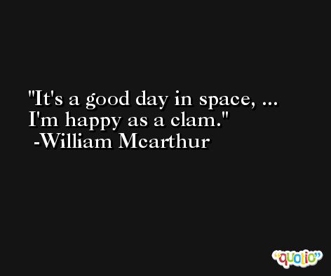 It's a good day in space, ... I'm happy as a clam. -William Mcarthur