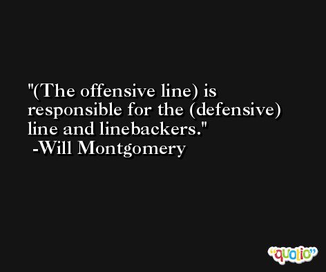 (The offensive line) is responsible for the (defensive) line and linebackers. -Will Montgomery