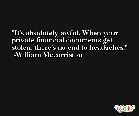 It's absolutely awful. When your private financial documents get stolen, there's no end to headaches. -William Mccorriston