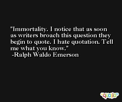 Immortality. I notice that as soon as writers broach this question they begin to quote. I hate quotation. Tell me what you know. -Ralph Waldo Emerson