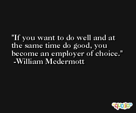 If you want to do well and at the same time do good, you become an employer of choice. -William Mcdermott