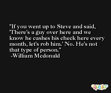 If you went up to Steve and said, 'There's a guy over here and we know he cashes his check here every month, let's rob him.' No. He's not that type of person. -William Mcdonald