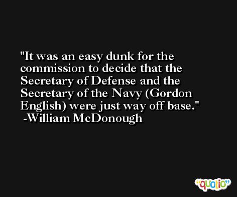 It was an easy dunk for the commission to decide that the Secretary of Defense and the Secretary of the Navy (Gordon English) were just way off base. -William McDonough
