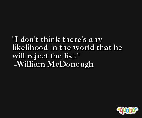 I don't think there's any likelihood in the world that he will reject the list. -William McDonough