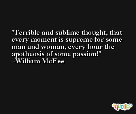 Terrible and sublime thought, that every moment is supreme for some man and woman, every hour the apotheosis of some passion! -William McFee