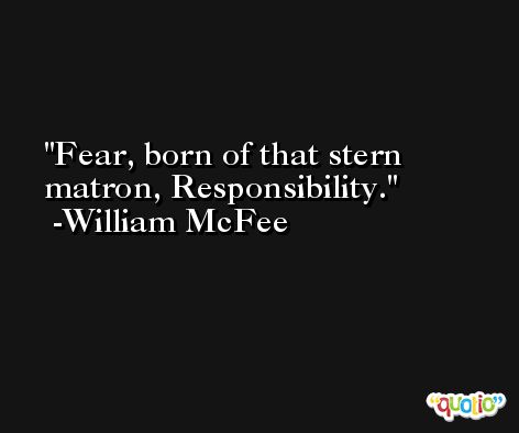 Fear, born of that stern matron, Responsibility. -William McFee