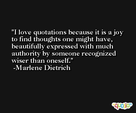 I love quotations because it is a joy to find thoughts one might have, beautifully expressed with much authority by someone recognized wiser than oneself. -Marlene Dietrich