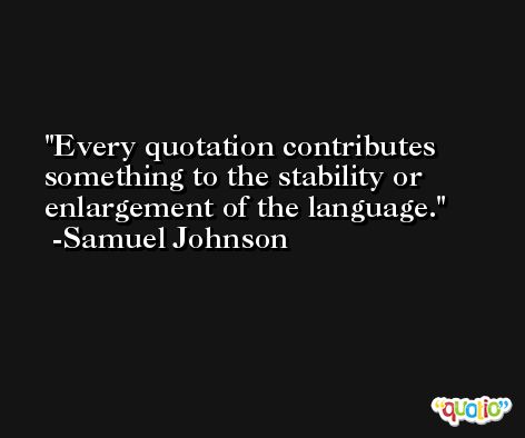 Every quotation contributes something to the stability or enlargement of the language. -Samuel Johnson