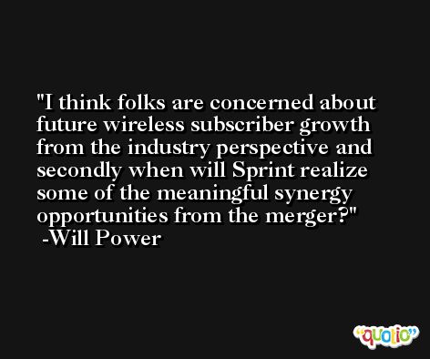 I think folks are concerned about future wireless subscriber growth from the industry perspective and secondly when will Sprint realize some of the meaningful synergy opportunities from the merger? -Will Power
