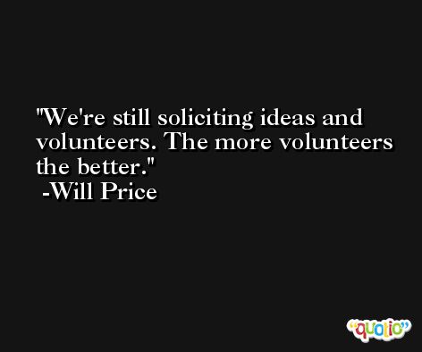 We're still soliciting ideas and volunteers. The more volunteers the better. -Will Price