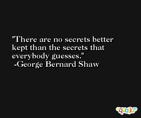 There are no secrets better kept than the secrets that everybody guesses. -George Bernard Shaw