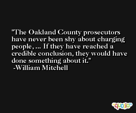 The Oakland County prosecutors have never been shy about charging people, ... If they have reached a credible conclusion, they would have done something about it. -William Mitchell