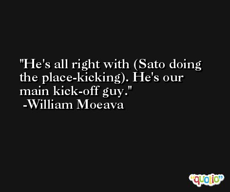 He's all right with (Sato doing the place-kicking). He's our main kick-off guy. -William Moeava