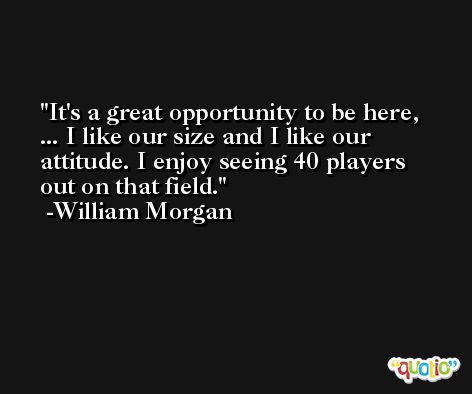It's a great opportunity to be here, ... I like our size and I like our attitude. I enjoy seeing 40 players out on that field. -William Morgan