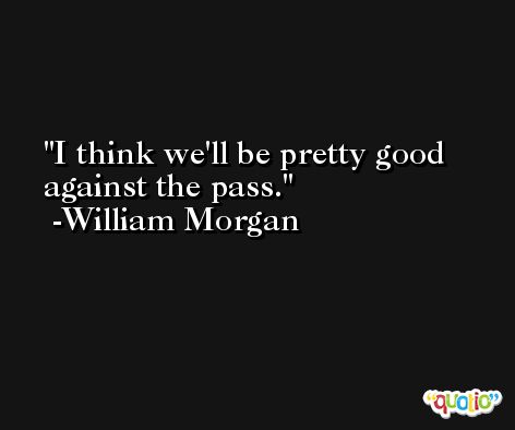 I think we'll be pretty good against the pass. -William Morgan