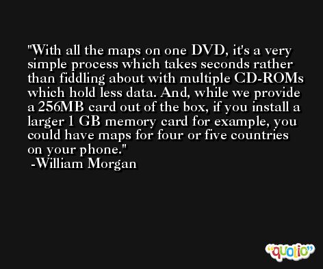 With all the maps on one DVD, it's a very simple process which takes seconds rather than fiddling about with multiple CD-ROMs which hold less data. And, while we provide a 256MB card out of the box, if you install a larger 1 GB memory card for example, you could have maps for four or five countries on your phone. -William Morgan