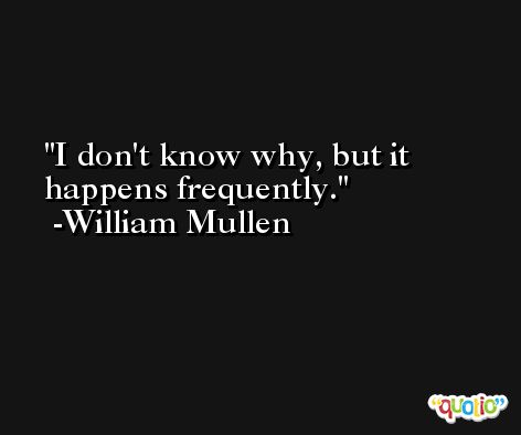 I don't know why, but it happens frequently. -William Mullen