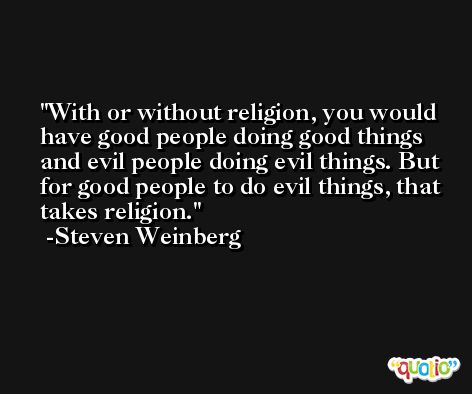 With or without religion, you would have good people doing good things and evil people doing evil things. But for good people to do evil things, that takes religion. -Steven Weinberg