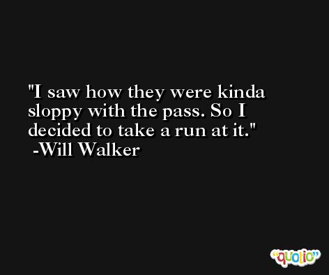 I saw how they were kinda sloppy with the pass. So I decided to take a run at it. -Will Walker