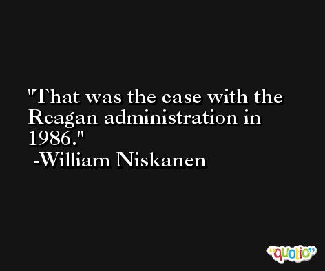 That was the case with the Reagan administration in 1986. -William Niskanen