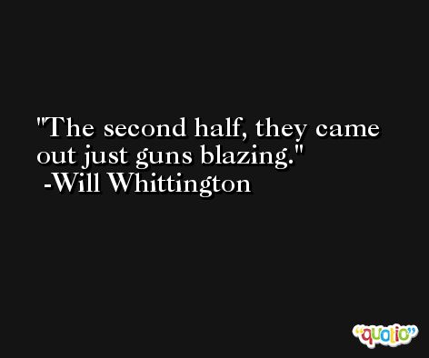 The second half, they came out just guns blazing. -Will Whittington