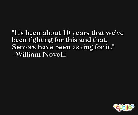 It's been about 10 years that we've been fighting for this and that. Seniors have been asking for it. -William Novelli