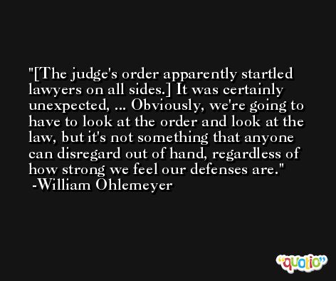 [The judge's order apparently startled lawyers on all sides.] It was certainly unexpected, ... Obviously, we're going to have to look at the order and look at the law, but it's not something that anyone can disregard out of hand, regardless of how strong we feel our defenses are. -William Ohlemeyer