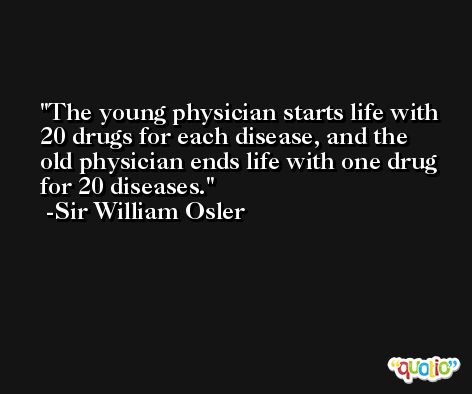 The young physician starts life with 20 drugs for each disease, and the old physician ends life with one drug for 20 diseases. -Sir William Osler