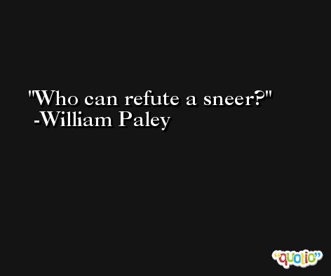 Who can refute a sneer? -William Paley