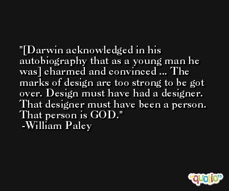 [Darwin acknowledged in his autobiography that as a young man he was] charmed and convinced ... The marks of design are too strong to be got over. Design must have had a designer. That designer must have been a person. That person is GOD. -William Paley
