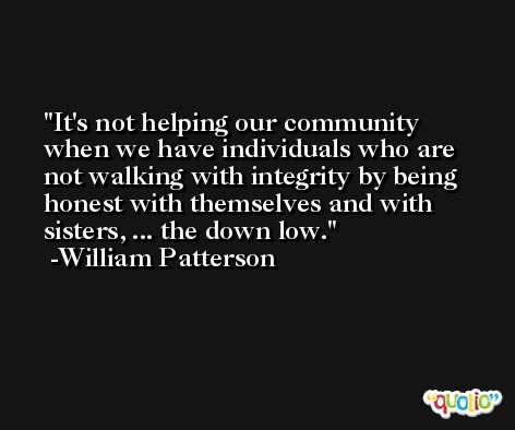 It's not helping our community when we have individuals who are not walking with integrity by being honest with themselves and with sisters, ... the down low. -William Patterson